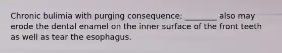 Chronic bulimia with purging consequence: ________ also may erode the dental enamel on the inner surface of the front teeth as well as tear the esophagus.