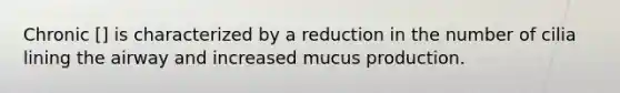 Chronic [] is characterized by a reduction in the number of cilia lining the airway and increased mucus production.