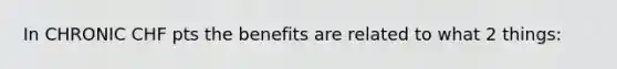 In CHRONIC CHF pts the benefits are related to what 2 things: