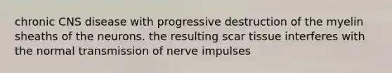 chronic CNS disease with progressive destruction of the myelin sheaths of the neurons. the resulting scar tissue interferes with the normal <a href='https://www.questionai.com/knowledge/kP493RNvt0-transmission-of-nerve-impulses' class='anchor-knowledge'>transmission of nerve impulses</a>