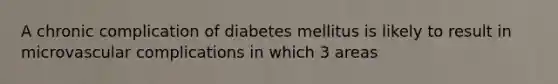 A chronic complication of diabetes mellitus is likely to result in microvascular complications in which 3 areas