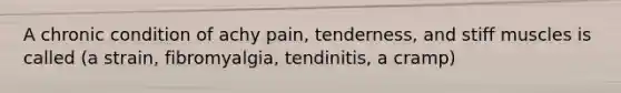 A chronic condition of achy pain, tenderness, and stiff muscles is called (a strain, fibromyalgia, tendinitis, a cramp)