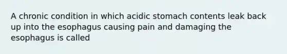 A chronic condition in which acidic stomach contents leak back up into the esophagus causing pain and damaging the esophagus is called