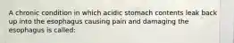 A chronic condition in which acidic stomach contents leak back up into the esophagus causing pain and damaging the esophagus is called: