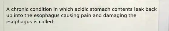 A chronic condition in which acidic stomach contents leak back up into the esophagus causing pain and damaging the esophagus is called: