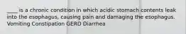 ____ is a chronic condition in which acidic stomach contents leak into the esophagus, causing pain and damaging the esophagus. Vomiting Constipation GERD Diarrhea