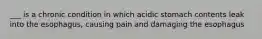 ___ is a chronic condition in which acidic stomach contents leak into the esophagus, causing pain and damaging the esophagus
