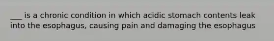 ___ is a chronic condition in which acidic stomach contents leak into the esophagus, causing pain and damaging the esophagus