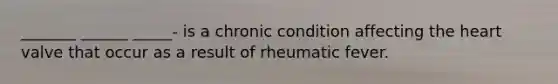 _______ ______ _____- is a chronic condition affecting the heart valve that occur as a result of rheumatic fever.