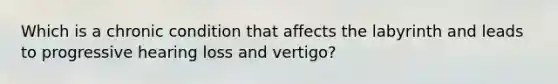 Which is a chronic condition that affects the labyrinth and leads to progressive hearing loss and vertigo?