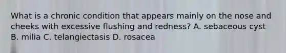 What is a chronic condition that appears mainly on the nose and cheeks with excessive flushing and redness? A. sebaceous cyst B. milia C. telangiectasis D. rosacea