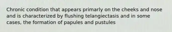 Chronic condition that appears primarly on the cheeks and nose and is characterized by flushing telangiectasis and in some cases, the formation of papules and pustules