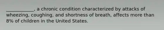 ____________, a chronic condition characterized by attacks of wheezing, coughing, and shortness of breath, affects more than 8% of children in the United States.