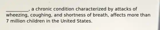 __________, a chronic condition characterized by attacks of wheezing, coughing, and shortness of breath, affects more than 7 million children in the United States.