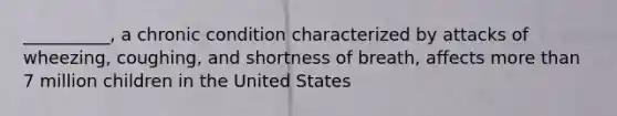 __________, a chronic condition characterized by attacks of wheezing, coughing, and shortness of breath, affects more than 7 million children in the United States
