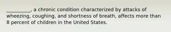 __________, a chronic condition characterized by attacks of wheezing, coughing, and shortness of breath, affects more than 8 percent of children in the United States.