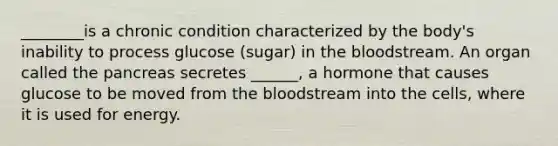 ________is a chronic condition characterized by the body's inability to process glucose (sugar) in the bloodstream. An organ called the pancreas secretes ______, a hormone that causes glucose to be moved from the bloodstream into the cells, where it is used for energy.