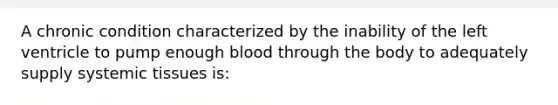 A chronic condition characterized by the inability of the left ventricle to pump enough blood through the body to adequately supply systemic tissues is: