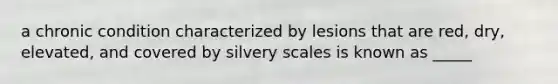 a chronic condition characterized by lesions that are red, dry, elevated, and covered by silvery scales is known as _____