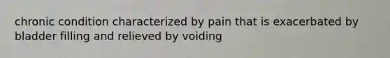 chronic condition characterized by pain that is exacerbated by bladder filling and relieved by voiding