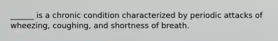 ______ is a chronic condition characterized by periodic attacks of wheezing, coughing, and shortness of breath.