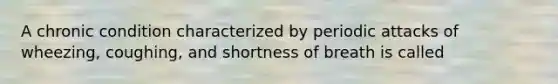 A chronic condition characterized by periodic attacks of wheezing, coughing, and shortness of breath is called