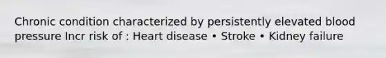 Chronic condition characterized by persistently elevated blood pressure Incr risk of : Heart disease • Stroke • Kidney failure