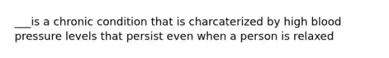 ___is a chronic condition that is charcaterized by high blood pressure levels that persist even when a person is relaxed