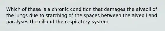 Which of these is a chronic condition that damages the alveoli of the lungs due to starching of the spaces between the alveoli and paralyses the cilia of the respiratory system