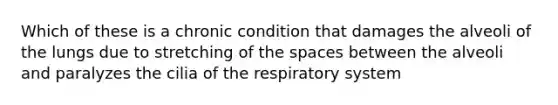 Which of these is a chronic condition that damages the alveoli of the lungs due to stretching of the spaces between the alveoli and paralyzes the cilia of the respiratory system