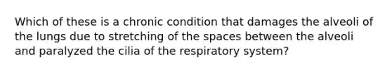 Which of these is a chronic condition that damages the alveoli of the lungs due to stretching of the spaces between the alveoli and paralyzed the cilia of the respiratory system?