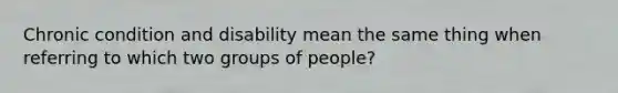 Chronic condition and disability mean the same thing when referring to which two groups of people?