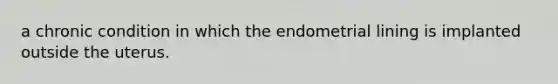 a chronic condition in which the endometrial lining is implanted outside the uterus.