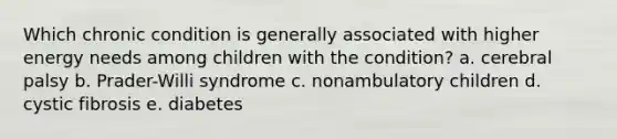 Which chronic condition is generally associated with higher energy needs among children with the condition? a. cerebral palsy b. Prader-Willi syndrome c. nonambulatory children d. cystic fibrosis e. diabetes