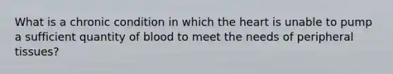 What is a chronic condition in which the heart is unable to pump a sufficient quantity of blood to meet the needs of peripheral tissues?