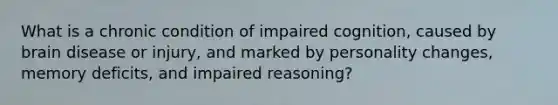 What is a chronic condition of impaired cognition, caused by brain disease or injury, and marked by personality changes, memory deficits, and impaired reasoning?