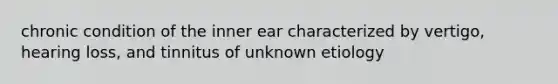 chronic condition of the inner ear characterized by vertigo, hearing loss, and tinnitus of unknown etiology