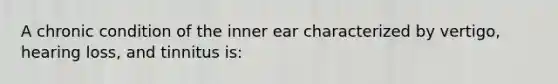 A chronic condition of the inner ear characterized by vertigo, hearing loss, and tinnitus is: