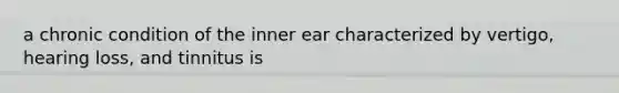 a chronic condition of the inner ear characterized by vertigo, hearing loss, and tinnitus is