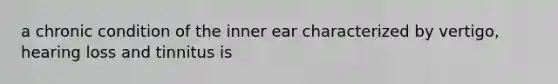 a chronic condition of the inner ear characterized by vertigo, hearing loss and tinnitus is