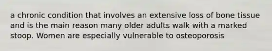 a chronic condition that involves an extensive loss of bone tissue and is the main reason many older adults walk with a marked stoop. Women are especially vulnerable to osteoporosis