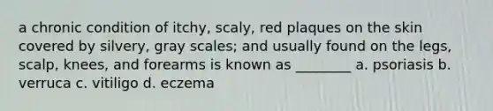 a chronic condition of itchy, scaly, red plaques on the skin covered by silvery, gray scales; and usually found on the legs, scalp, knees, and forearms is known as ________ a. psoriasis b. verruca c. vitiligo d. eczema