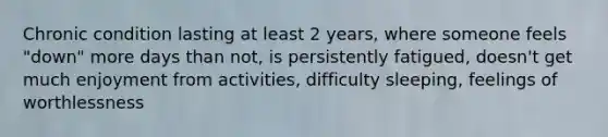 Chronic condition lasting at least 2 years, where someone feels "down" more days than not, is persistently fatigued, doesn't get much enjoyment from activities, difficulty sleeping, feelings of worthlessness