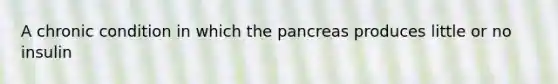 A chronic condition in which the pancreas produces little or no insulin