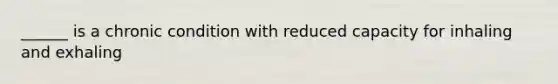 ______ is a chronic condition with reduced capacity for inhaling and exhaling