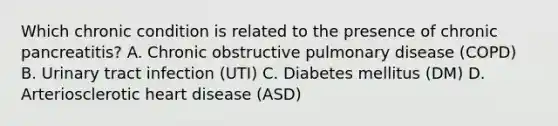 Which chronic condition is related to the presence of chronic pancreatitis? A. Chronic obstructive pulmonary disease (COPD) B. Urinary tract infection (UTI) C. Diabetes mellitus (DM) D. Arteriosclerotic heart disease (ASD)