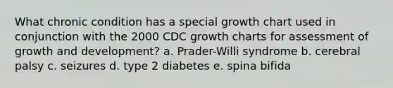 What chronic condition has a special growth chart used in conjunction with the 2000 CDC growth charts for assessment of growth and development? a. Prader-Willi syndrome b. cerebral palsy c. seizures d. type 2 diabetes e. spina bifida