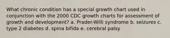 What chronic condition has a special growth chart used in conjunction with the 2000 CDC growth charts for assessment of growth and development? a. Prader-Willi syndrome b. seizures c. type 2 diabetes d. spina bifida e. cerebral palsy