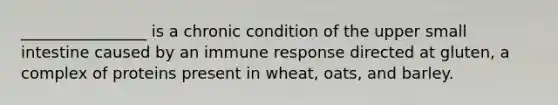 ________________ is a chronic condition of the upper small intestine caused by an immune response directed at gluten, a complex of proteins present in wheat, oats, and barley.