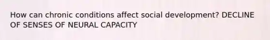 How can chronic conditions affect social development? DECLINE OF SENSES OF NEURAL CAPACITY